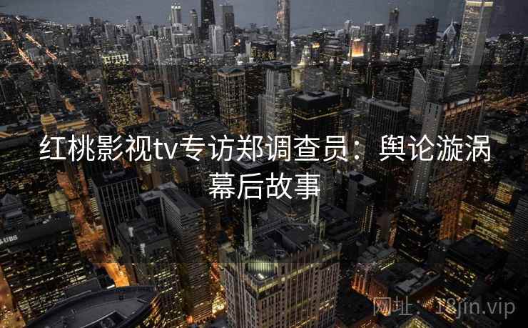 红桃影视tv专访郑调查员：舆论漩涡幕后故事