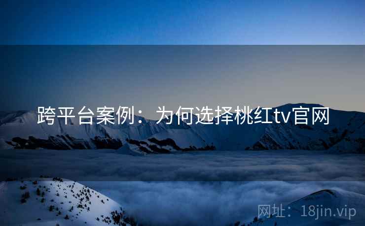 跨平台案例:为何选择桃红tv官网
