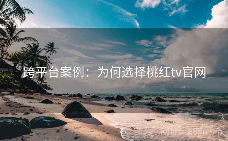 跨平台案例:为何选择桃红tv官网