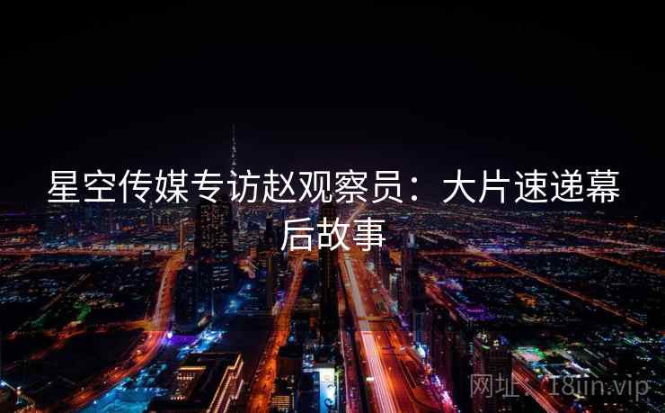 星空传媒专访赵观察员：大片速递幕后故事