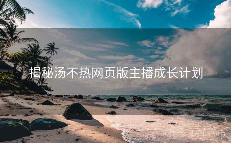 揭秘汤不热网页版主播成长计划