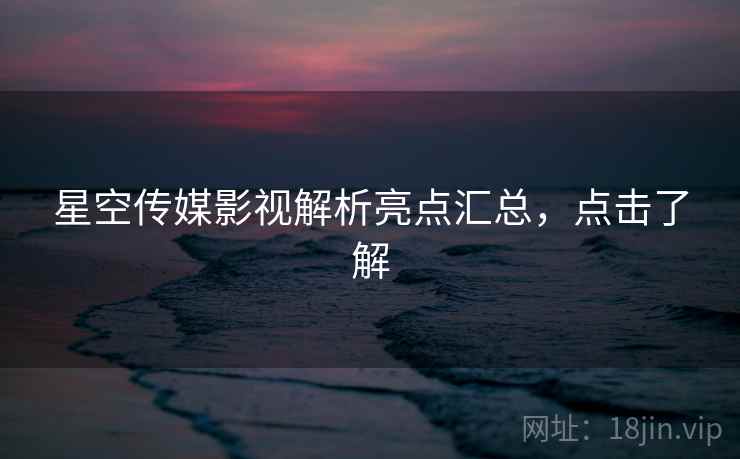 星空传媒影视解析亮点汇总,点击了解