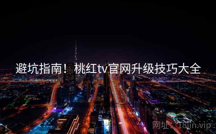 避坑指南！桃红tv官网升级技巧大全