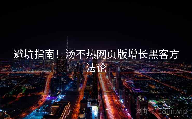 避坑指南!汤不热网页版增长黑客方法论