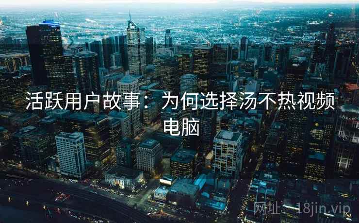 活跃用户故事:为何选择汤不热视频电脑