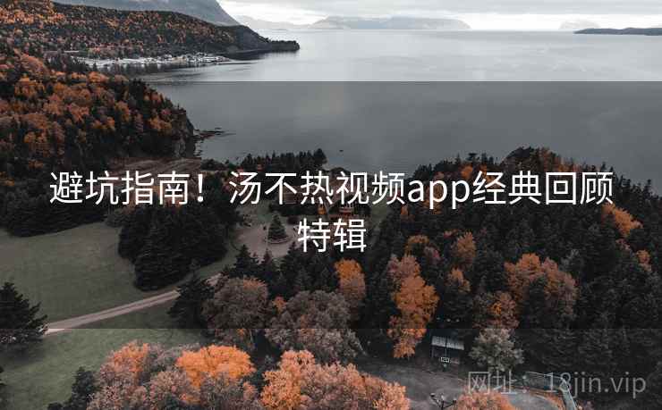 避坑指南！汤不热视频app经典回顾特辑