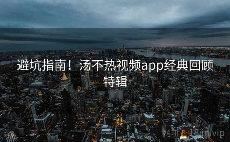 避坑指南!汤不热视频app经典回顾特辑