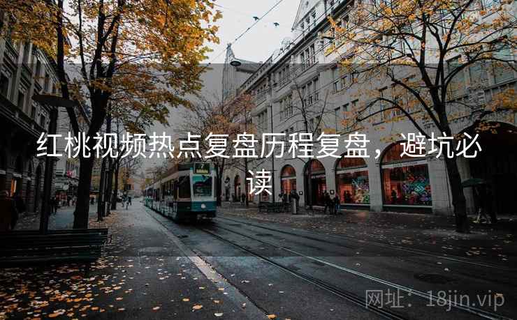 红桃视频热点复盘历程复盘,避坑必读