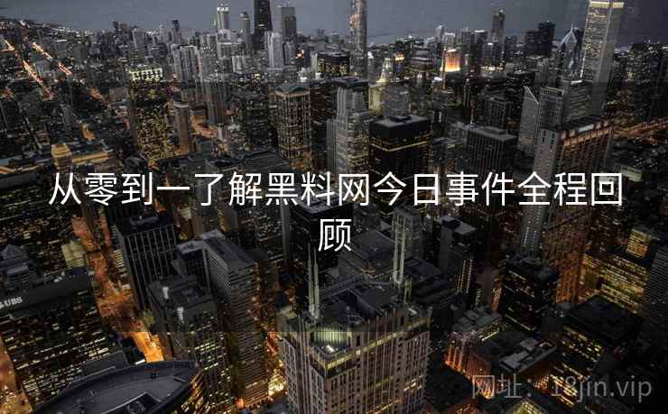 从零到一了解黑料网今日事件全程回顾