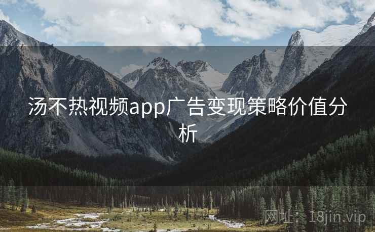 汤不热视频app广告变现策略价值分析