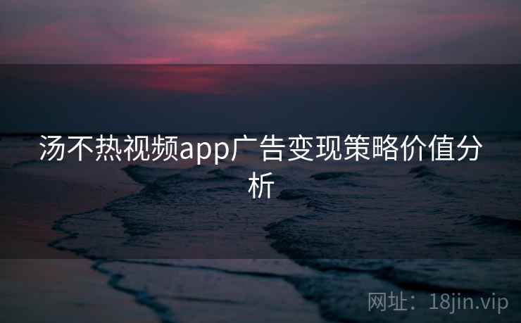 汤不热视频app广告变现策略价值分析