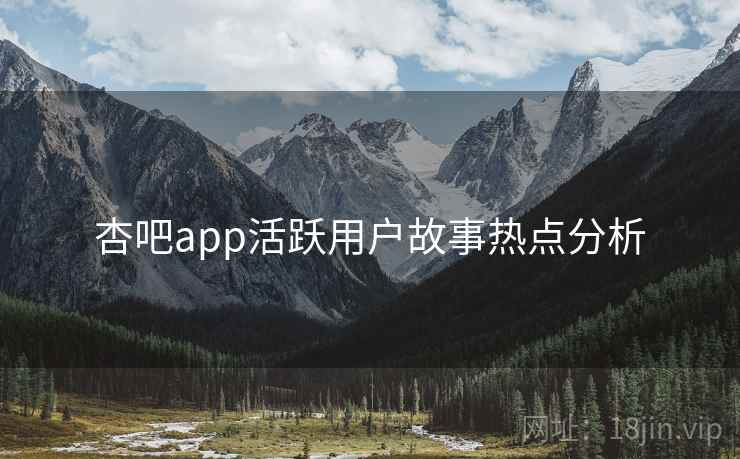 杏吧app活跃用户故事热点分析