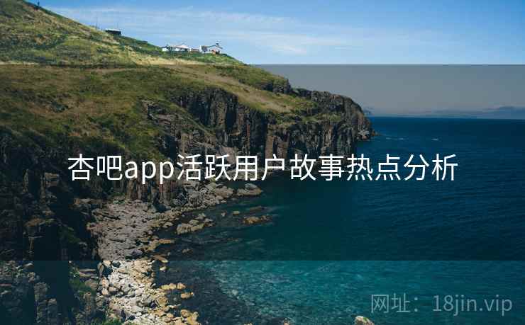 杏吧app活跃用户故事热点分析
