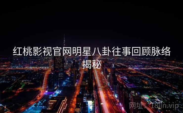 红桃影视官网明星八卦往事回顾脉络揭秘