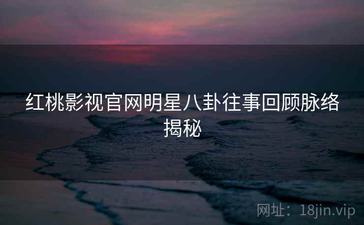 红桃影视官网明星八卦往事回顾脉络揭秘