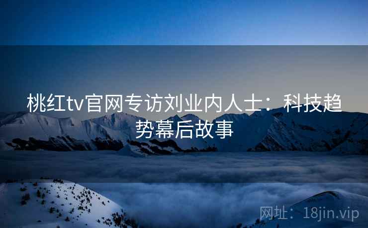 桃红tv官网专访刘业内人士:科技趋势幕后故事