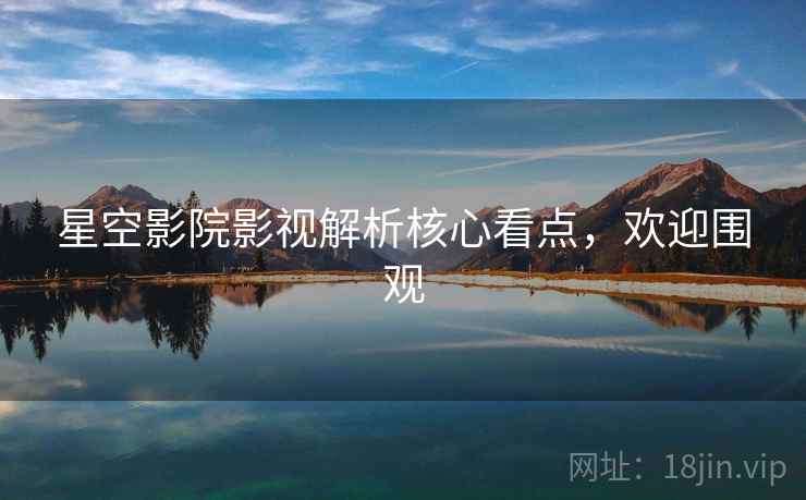 星空影院影视解析核心看点,欢迎围观