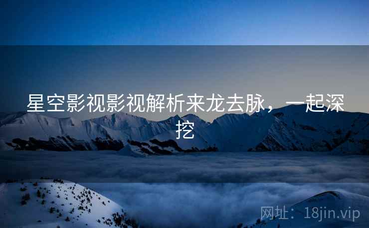 星空影视影视解析来龙去脉，一起深挖