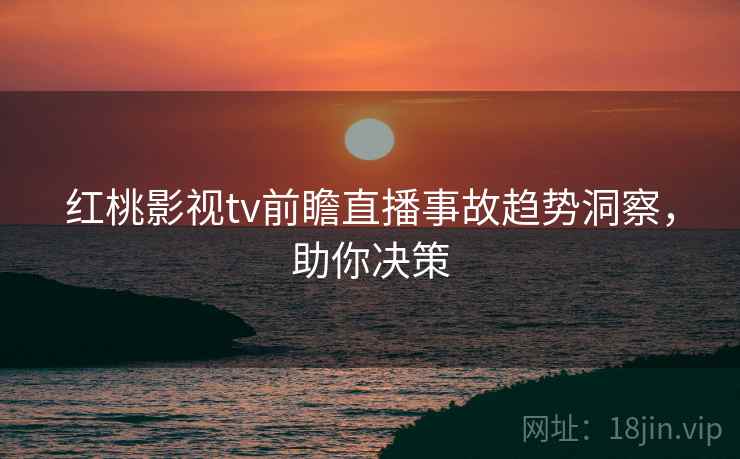红桃影视tv前瞻直播事故趋势洞察，助你决策