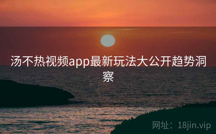 汤不热视频app最新玩法大公开趋势洞察