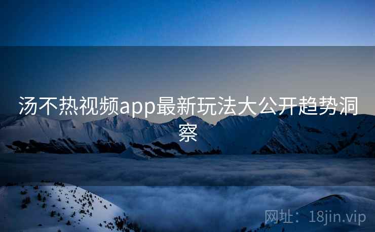 汤不热视频app最新玩法大公开趋势洞察