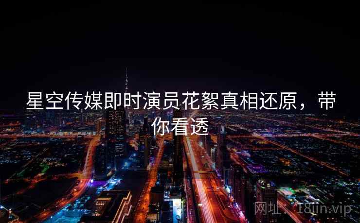 星空传媒即时演员花絮真相还原,带你看透