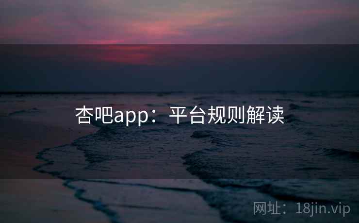 详细阅读:杏吧app:平台规则解读 杏吧app:平台规则解读