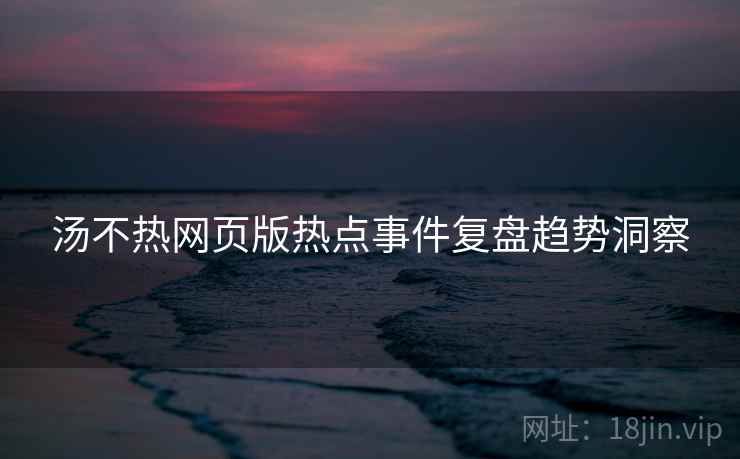 汤不热网页版热点事件复盘趋势洞察