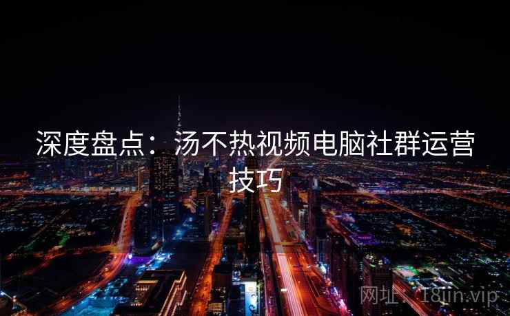 深度盘点:汤不热视频电脑社群运营技巧