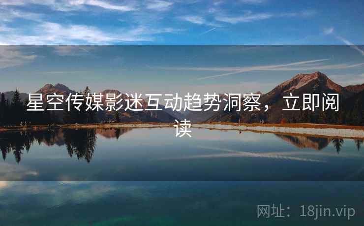 星空传媒影迷互动趋势洞察,立即阅读