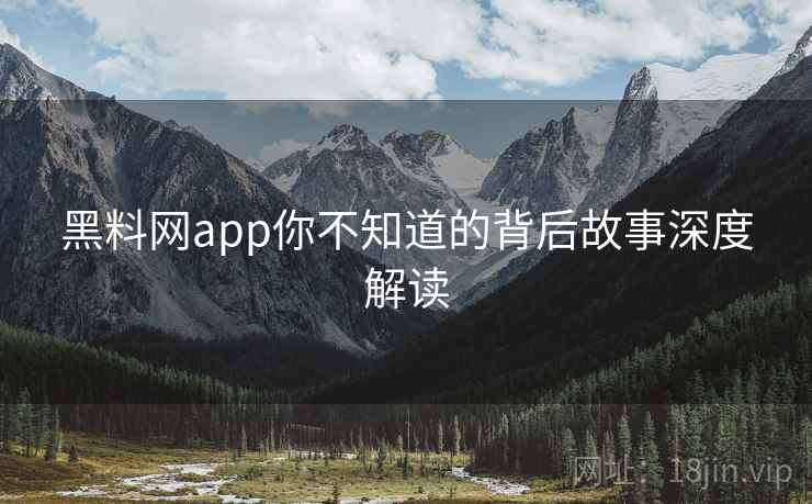 详细阅读:黑料网app你不知道的背后故事深度解读 黑料网app你不知道的背后故事深度解读