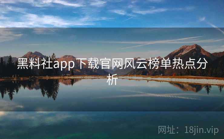 黑料社app下载官网风云榜单热点分析