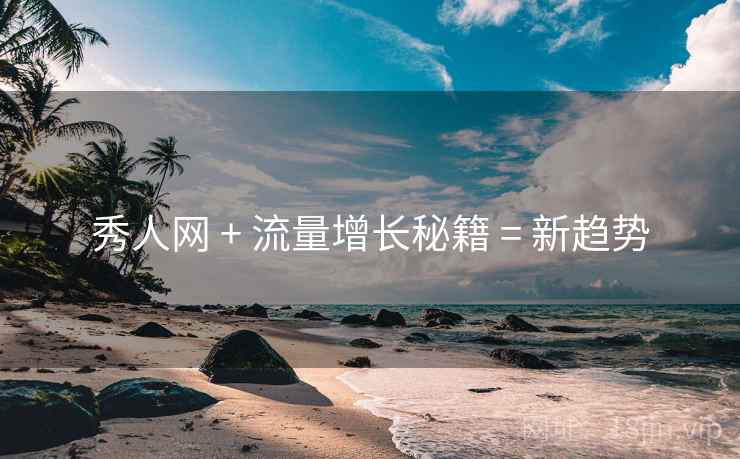 秀人网 + 流量增长秘籍 = 新趋势